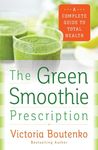 The Green Smoothie Prescription: A Complete Guide to Total Health