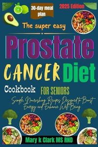 The Super Easy Prostate Cancer Diet Cookbook for Seniors.: Simple, Nourishing Recipes Designed to Boost Energy and Enhance Well-Being