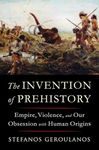 The Invention of Prehistory: Empire, Violence, and Our Obsession with Human Origins