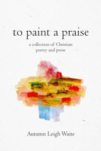 To Paint a Praise: a Collection of Christian Poetry and Prose