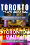 Toronto Travel Guide 2024 Edition: The ultimate Guide To Explore Toronto For First time and seasoned traveler (The update Travel Guide To Explore Canada in 2024 and beyond)