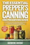 The Essential Prepper's Canning And Preserving Guide: The Only Book You Need On Water Bath, Pressure Canning, Dehydrating, Fermenting, Freeze Drying, ... Survive A Collapse (Preppers Survival Bible)