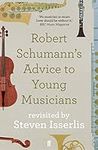 Robert Schumann's Advice to Young Musicians: Revisited by Steven Isserlis