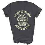 I Stopped Farming to Be Here So This Better Be Good Farm Farmer Unisex Shirt Gift Women Men T-Shirt (Dark Heather;M)