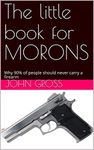 The little book for MORONS: Why 90% of people should never carry a firearm