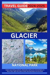 GLACIER NATIONAL PARK TRAVEL GUIDE 2024-2025: Explore Lake Iceberg, Avalanche, McDonald’s, Swiftcurrent, Grinnell Glacier, St. Mary’s Falls, Logan Pass, Sperry Chalet, Stunning Going-to-the-Sun Road..