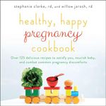 Healthy, Happy Pregnancy Cookbook: Over 125 Delicious Recipes to Satisfy You, Nourish Baby, and Combat Common Pregnancy Discomforts