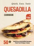 Quick, Easy, Tasty Quesadilla Cookbook: 50+ Delicious Quesadilla Recipes That You’ll Enjoy Today