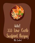 Hello! 333 Low Carb Seafood Recipes: Best Low Carb Seafood Cookbook Ever For Beginners [Shrimp Scampi Recipe, Grilled Fish Cookbook, Low Carb Greek Cookbook, Low Carb Casserole Cookbook] [Book 1]