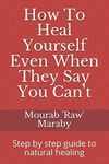 How To Heal Yourself Even When They Say You Can't: Step by step guide to natural healing