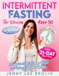 INTERMITTENT FASTING FOR WOMEN OVER 50: A Complete Guide to Losing Weight and Having a Healthier Lifestyle. Including 75 Recipes for Your Diet and Two 21-Day Meal Plans