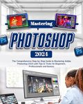 Mastering Photoshop 2024: The Comprehensive Step-by-Step Guide to Mastering Adobe Photoshop 2024 with Tips & Tricks for Beginners, Professionals and Seniors