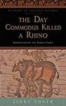 The Day Commodus Killed a Rhino: Understanding the Roman Games (Witness to Ancient History)