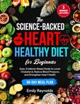 The Science-Backed Heart Healthy Diet for Beginners: Easy, Evidence-Based Guide to Lower Cholesterol, Reduce Blood Pressure and Strengthen Heart Health | Tasty Recipes & 60-Day Meal Plan Included