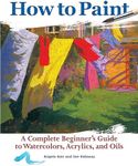 How to Paint: A Complete Beginner's Guide to Watercolors, Acrylics, and Oils (CompanionHouse Books) Get Started in Painting with 38 Step-by-Step Projects & Comprehensive Info on Materials & Techniques