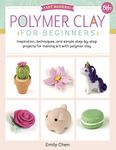 Polymer Clay for Beginners: Inspiration, techniques, and simple step-by-step projects for making art with polymer clay (Volume 1)