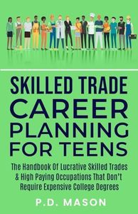 Skilled Trade Career Planning For Teens: The Handbook of Lucrative Skilled Trades & High Paying Occupations That Don't Require Expensive College ... For Teens: Success Without Student Loans)