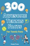 300 Awesome Tennis Facts For Tennis Fans: Tennis Fan Book With Facts You Had No Idea About Including The Greats Of The Game And Much More! (Crazy Fact Books By Utopia Press)