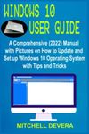 WINDOWS 10 USER GUIDE: A Comprehensive (2022) Manual with Pictures on How to Update and Set up Windows 10 Operating System with Tips and Tricks