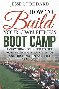 How to Build Your Own Fitness Boot Camp: Everything you need to get money-making boot camps up and running - In as little as 90 days