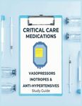 Critical Care Medications: Pharmacology of Common Vasopressors, Inotropes, and Antihypertensives Used in Critical Care, A Study Guide and Resource ... and More (Critical Care Essentials)