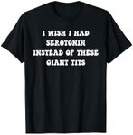 Funny I Wish I Had Serotonin Instead Of These Giant Tits T-Shirt