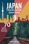 Japan Travel Guide 2024-2025 (Tokyo, Kyoto, Osaka & Beyond): 70 Must-See Attractions & Hidden Gems – Expert Itineraries for All Travelers