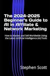 The 2024-2025 Beginner's Guide to AI in Affiliate & Network Marketing: How to Market and Sell Worldwide Using the Latest Artificial Intelligence (AI) Tools