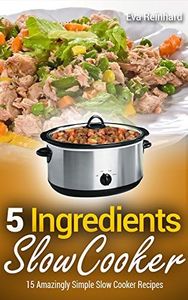 5 Ingredient Slow Cooker: 15 Amazingly Simple Slow Cooker Recipes