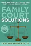 Family Court Solutions: Defeat Narcissists, Bullies, and Liars in Divorce and Custody Cases