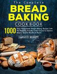 The Complete Bread Baking Cookbook: 1000 Days Homemade Bread Baking Recipes with the Beginner-friendly Crash Course to Achieve Bakery-Quality Results At Home