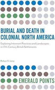 Burial and Death in Colonial North America: Exploring Interment Practices and Landscapes in 17th-Century British Settlements