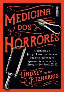 Medicina dos horrores: A história de Joseph Lister, o homem que revolucionou o apavorante mundo das cirurgias do século XIX (Portuguese Edition)