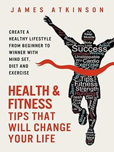 Health And Fitness Tips That Will Change Your Life: Create a healthy lifestyle from beginner to winner with mind-set, diet and exercise habits (Beginner fitness mindset & home workouts)