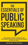 The Essentials of Public Speaking : Master Powerful Strategies to Command The Stage, Speak Confidently, and Deliver The Speech Everyone Remembers, Even With Fear & Anxiety