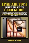 IPAD AIR 2024 (WITH M2 CHIP) USER GUIDE: A Complete Step By Step Instruction Manual for Beginners & Seniors to Learn How to Use the 11” and 13” iPad ... Tips & Tricks (Apple Device Manuals by Clark)