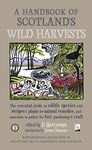 A Handbook of Scotland's Wild Harvests: The Essential Guide to Foraging for Food, Flavour and Nature’s Pharmacy: The Essential Guide to Edible ... to Gather for Fuel, Gardening & Craft