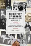 The History Of Karate And The Masters Who Made It: Development, Lineages, and Philosophies of Traditional Okinawan and Japanese Karatedo