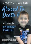 My Name is Anthony Avalos: Child Abuse True Crime Biography Volume 6 (ABUSED TO DEATH)