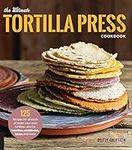 The Ultimate Tortilla Press Cookbook: 125 Recipes for All Kinds of Make-Your-Own Tortillas--and for Burritos, Enchiladas, Tacos, and More