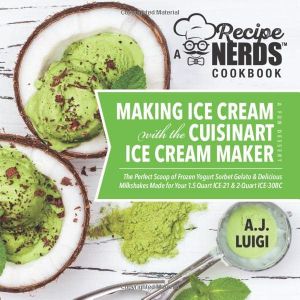 Making Ice Cream with the Cuisinart Ice Cream Maker, a Good Dessert: A Recipe Nerds Cookbook: The Perfect Scoop of Frozen Yogurt Sorbet Gelato & Milkshakes Made for Your 1.5 Quart ICE-21, 2qt ICE-30BC