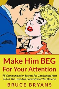 Make Him BEG For Your Attention: 75 Communication Secrets for Captivating Men to Get the Love and Commitment You Deserve (Smart Dating Books for Women)