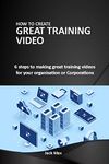 How to Make Great Training Videos: 6 steps to making great training videos for your organisation or Corporations