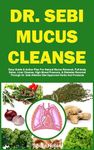 DR. SEBI MUCUS CLEANSE: Easy Guide & Plan For Natural Mucus Removal, Full-body Detox, Liver Cleanse, High Blood Pressure, & Diabetes Reversal Through Dr. ... And Products (The Dr. Sebi Diet Guide)