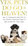 Yes, Pets Do Go To Heaven!: How To Communicate With Pets In The Afterlife, Understand Signs & Why You Will See Them Again