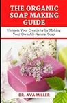 The Organic Soap Making Guide: Unle