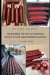 Mastering the Art of Smoking Snack Sticks and Summer Sausage: -A Complete Guide-