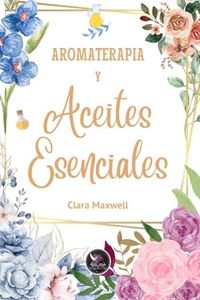 Aromaterapia y aceites esenciales: Usos y recetas de los aceites esenciales (FLORES DE BACH Y ACEITES ESENCIALES)