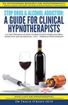 Stop Drug and Alcohol Addiction: A Guide for Clinical Hypnotherapists: A 6-Step Program on How to Help Clients Overcome Drug Addiction and Alcoholism – Fast – Through Hypnotherapy