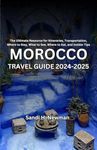 Morocco Travel Guide 2024 - 2025: The Ultimate Resource for Itineraries, Transportation, Where to Stay, What to See, Where to Eat, and Insider Tips